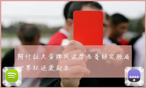 阿什拉夫黄牌风波摩洛哥锁定胜局世界杯逆袭剧本