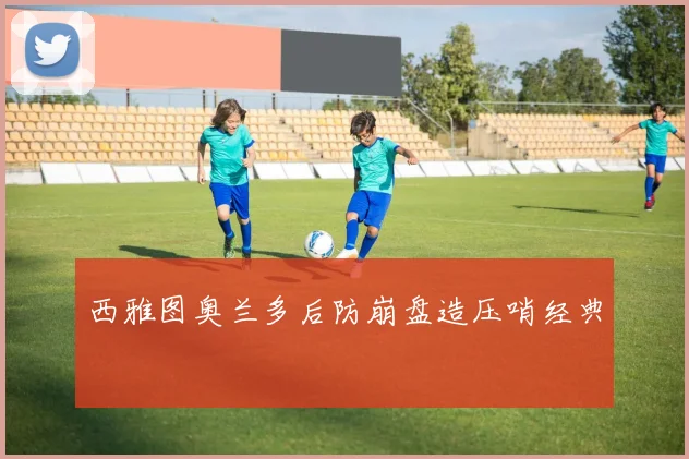 西雅图奥兰多后防崩盘造压哨经典