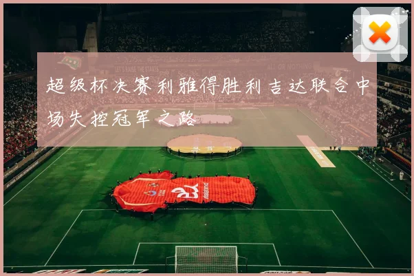 超级杯决赛利雅得胜利吉达联合中场失控冠军之路