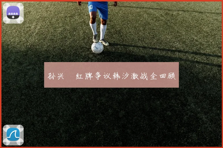 孙兴慜红牌争议韩沙激战全回顾