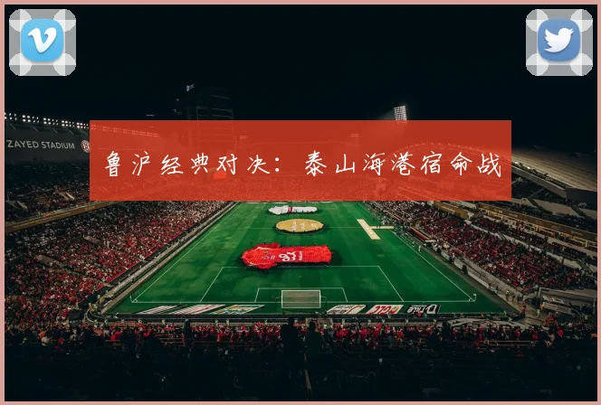 鲁沪经典对决：泰山海港宿命战