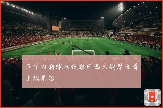 马丁内利球衣致敬巴西大战摩洛哥出线悬念