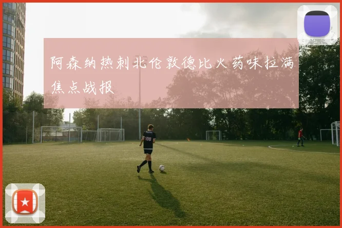 阿森纳热刺北伦敦德比火药味拉满焦点战报