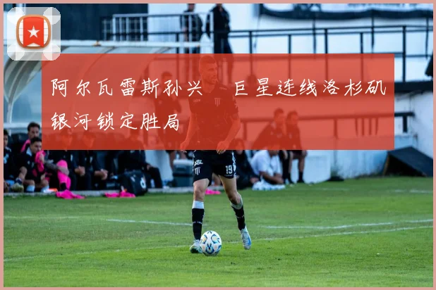 阿尔瓦雷斯孙兴慜巨星连线洛杉矶银河锁定胜局