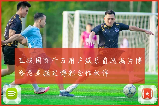 亚投国际千万用户娱乐首选成为博洛尼亚指定博彩合作伙伴