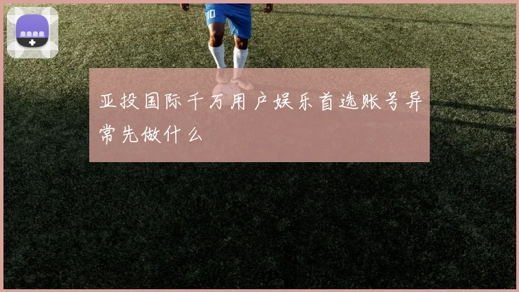 亚投国际千万用户娱乐首选账号异常先做什么