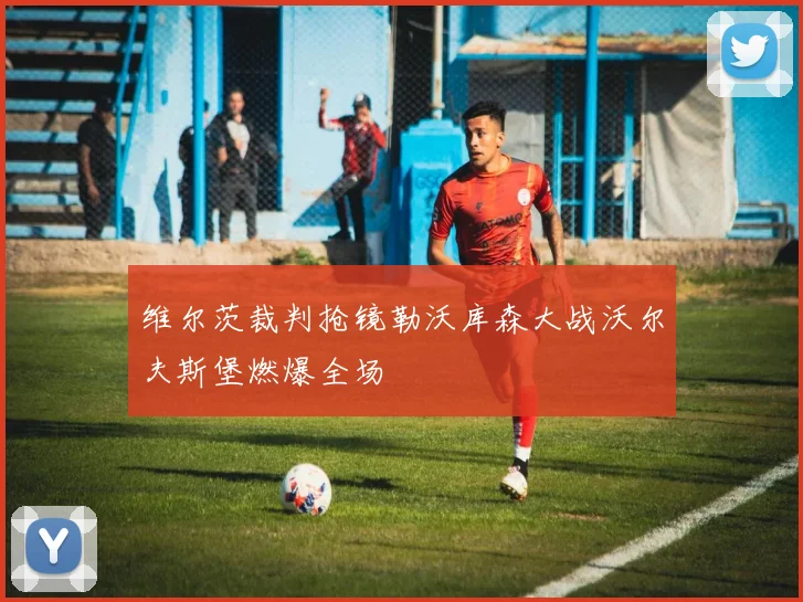 维尔茨裁判抢镜勒沃库森大战沃尔夫斯堡燃爆全场