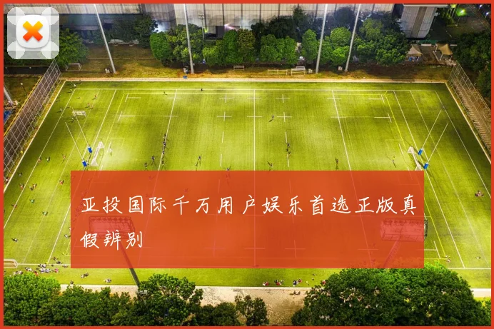 亚投国际千万用户娱乐首选正版真假辨别