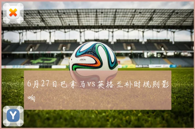 6月27日巴拿马vs英格兰补时规则影响