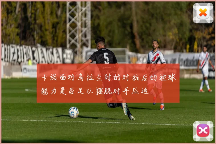 卡诺面对乌拉圭时的对抗后的控球能力是否足以摆脱对手压迫