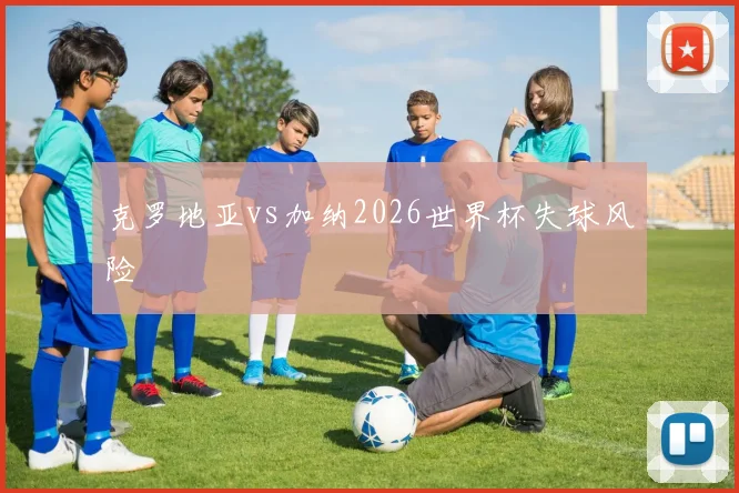克罗地亚vs加纳2026世界杯失球风险