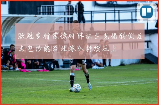 欧冠多特蒙德对阵法兰克福弱侧后点包抄能否让球队持续压上