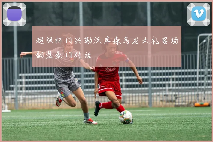 超级杯门兴勒沃库森乌龙大礼客场翻盘豪门对话