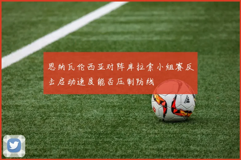恩纳瓦伦西亚对阵库拉索小组赛反击启动速度能否压制防线