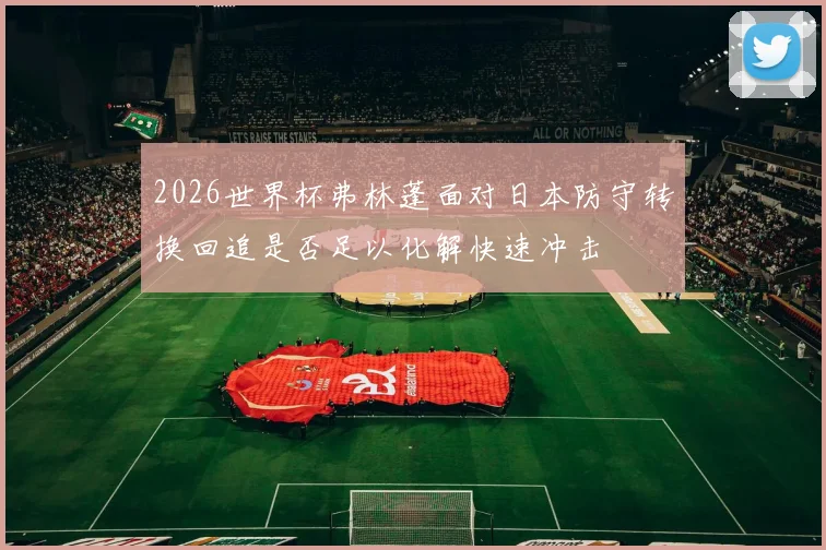 2026世界杯弗林蓬面对日本防守转换回追是否足以化解快速冲击