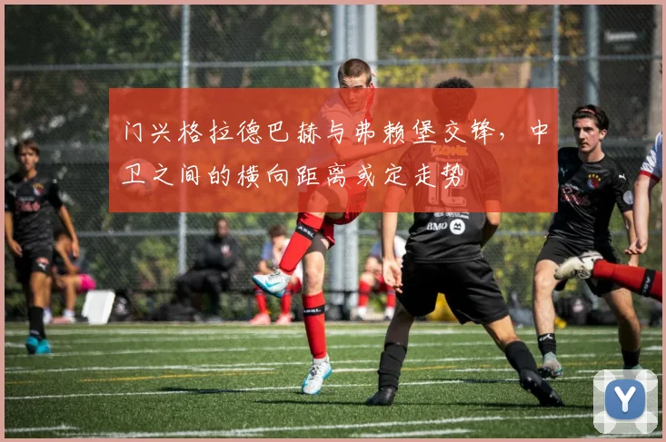 门兴格拉德巴赫与弗赖堡交锋,中卫之间的横向距离或定走势