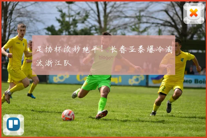 足协杯读秒绝平！长春亚泰爆冷淘汰浙江队