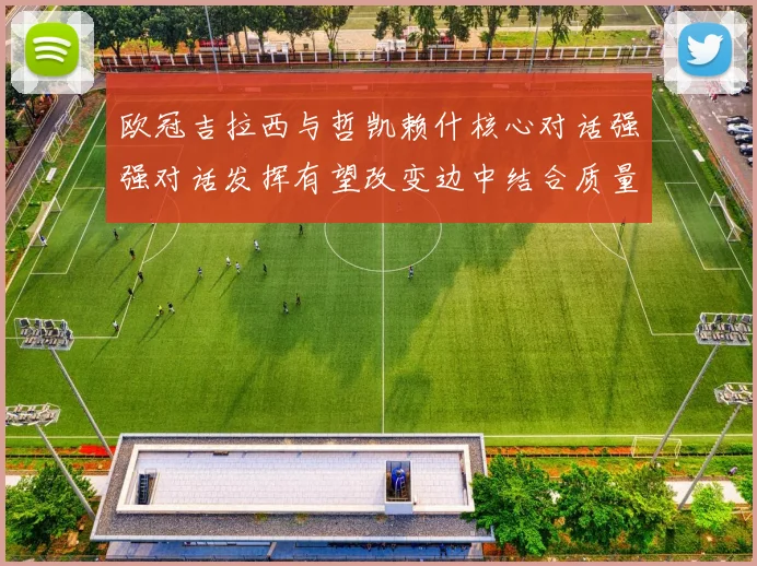 欧冠吉拉西与哲凯赖什核心对话强强对话发挥有望改变边中结合质量