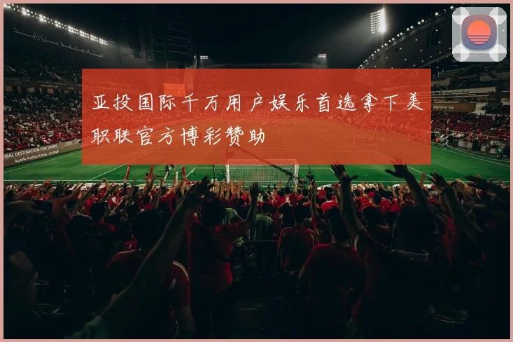 亚投国际千万用户娱乐首选拿下美职联官方博彩赞助