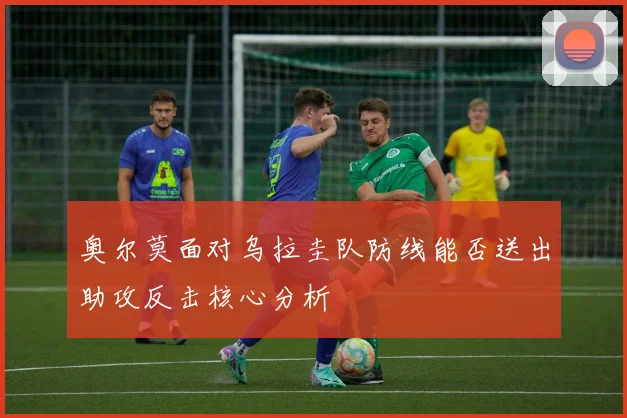 奥尔莫面对乌拉圭队防线能否送出助攻反击核心分析