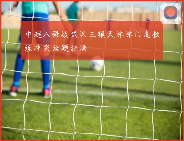 中超八强战武汉三镇天津津门虎教练冲突话题拉满