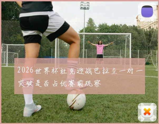2026世界杯杜克迎战巴拉圭一对一突破是否占优赛前观察