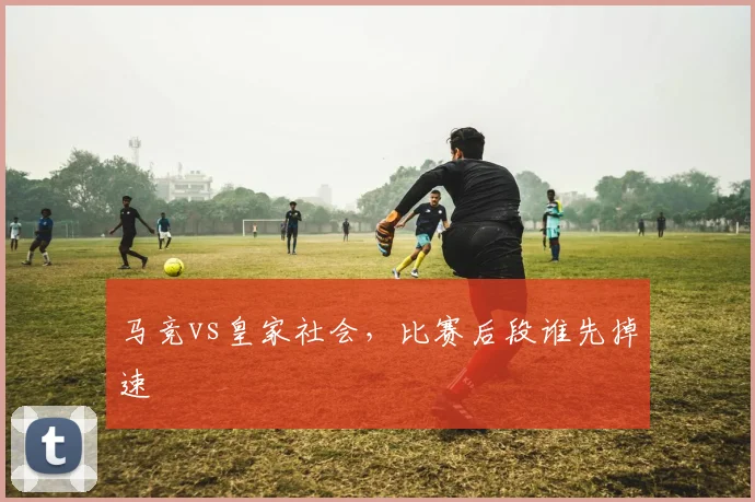 马竞vs皇家社会,比赛后段谁先掉速