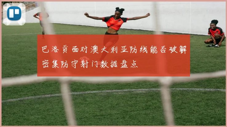 巴洛贡面对澳大利亚防线能否破解密集防守射门数据盘点