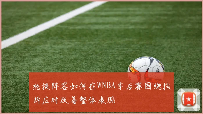 轮换阵容如何在WNBA季后赛围绕挡拆应对改善整体表现