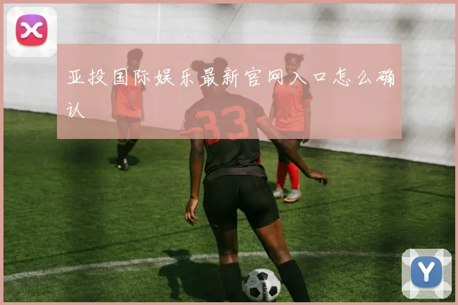 亚投国际娱乐最新官网入口怎么确认