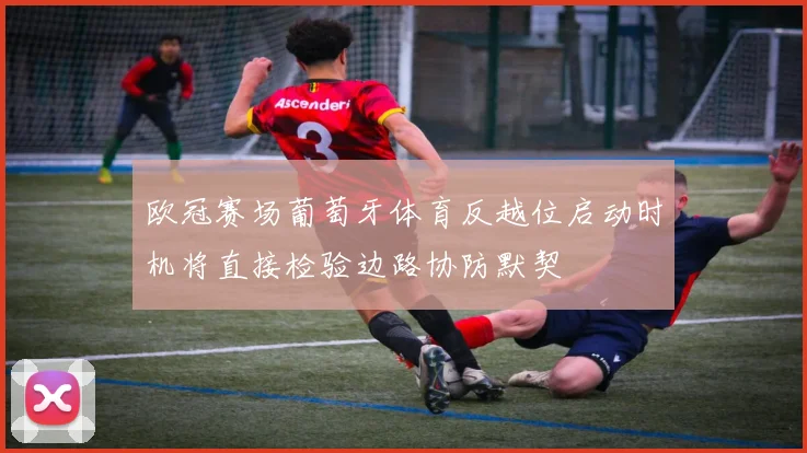 欧冠赛场葡萄牙体育反越位启动时机将直接检验边路协防默契