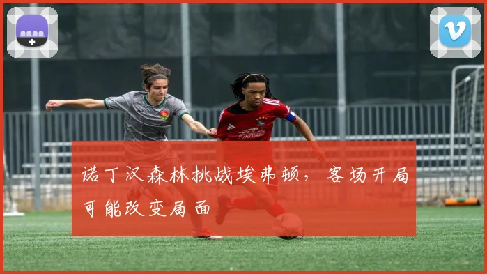 诺丁汉森林挑战埃弗顿，客场开局可能改变局面