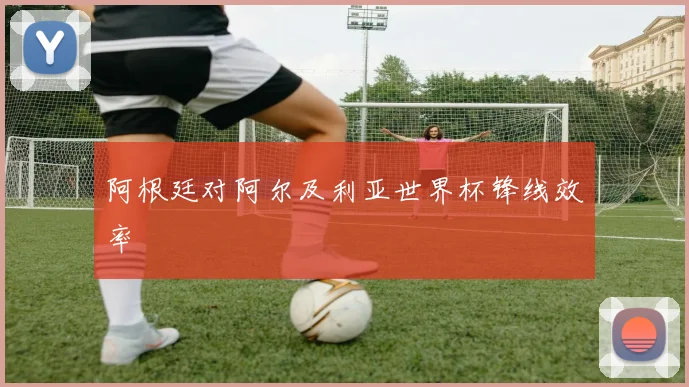 阿根廷对阿尔及利亚世界杯锋线效率