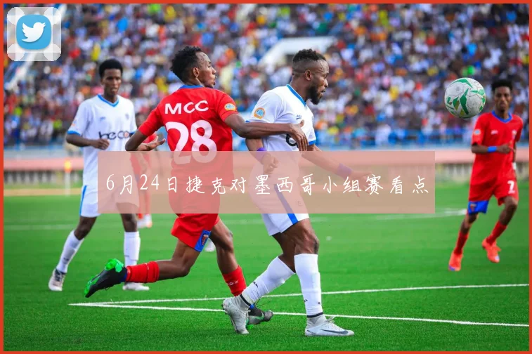 6月24日捷克对墨西哥小组赛看点