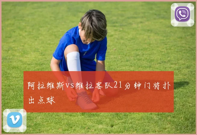 阿拉维斯vs维拉客队21分钟门将扑出点球