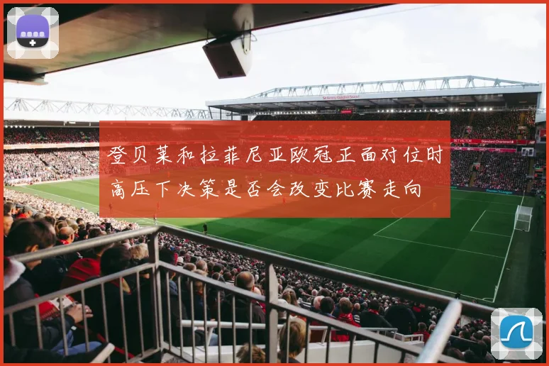 登贝莱和拉菲尼亚欧冠正面对位时高压下决策是否会改变比赛走向