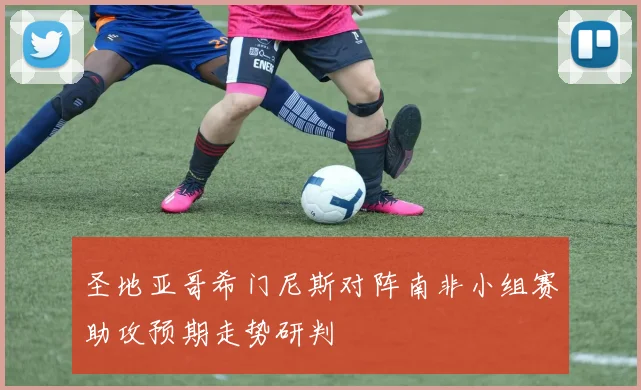 圣地亚哥希门尼斯对阵南非小组赛助攻预期走势研判