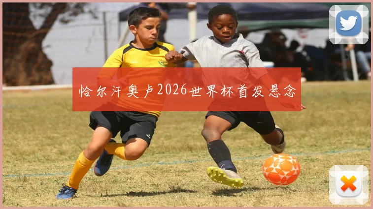 恰尔汗奥卢2026世界杯首发悬念