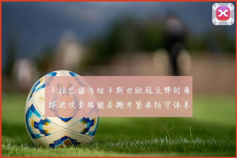 卡拉巴赫与纽卡斯尔欧冠交锋时角球进攻套路能否撕开紧凑防守体系