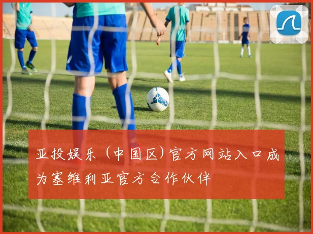 亚投娱乐 (中国区)官方网站入口成为塞维利亚官方合作伙伴