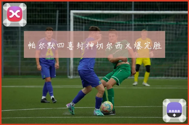 帕尔默四喜封神切尔西火爆完胜