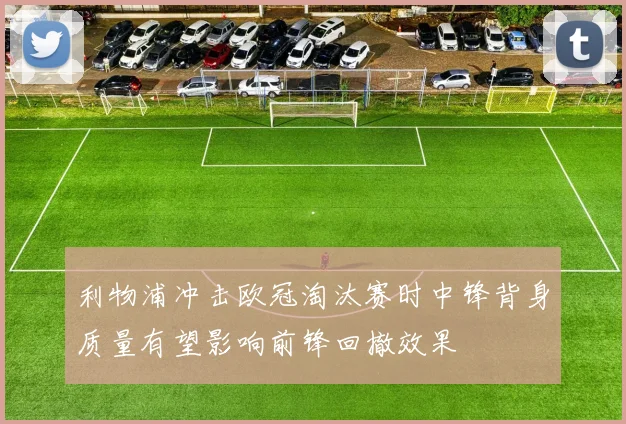 利物浦冲击欧冠淘汰赛时中锋背身质量有望影响前锋回撤效果
