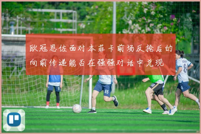 欧冠恩佐面对本菲卡前场反抢后的向前传递能否在强强对话中兑现