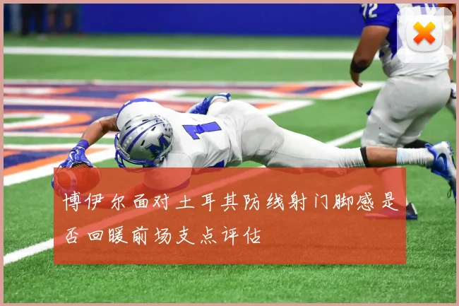 博伊尔面对土耳其防线射门脚感是否回暖前场支点评估