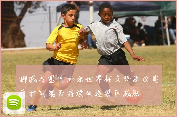 挪威与塞内加尔世界杯交锋进攻宽度控制能否持续制造禁区威胁