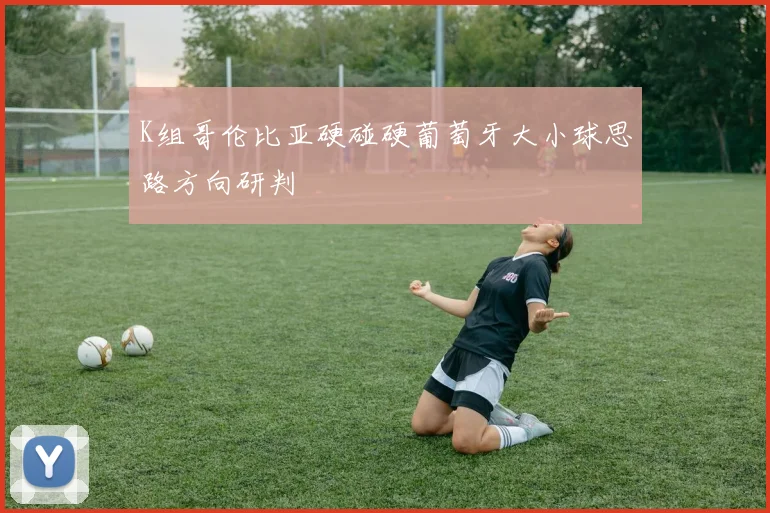 K组哥伦比亚硬碰硬葡萄牙大小球思路方向研判
