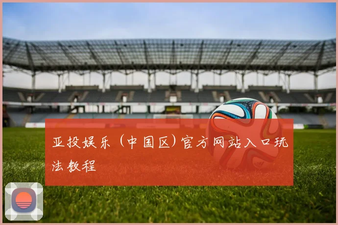 亚投娱乐 (中国区)官方网站入口玩法教程