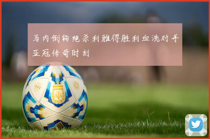 马内倒钩绝杀利雅得胜利血洗对手亚冠传奇时刻