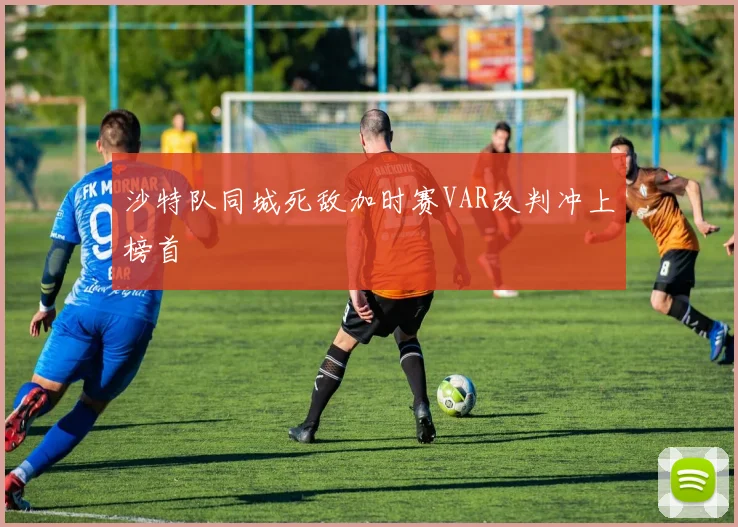 沙特队同城死敌加时赛VAR改判冲上榜首