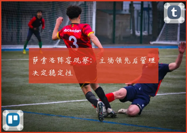 萨索洛阵容观察:主场领先后管理决定稳定性